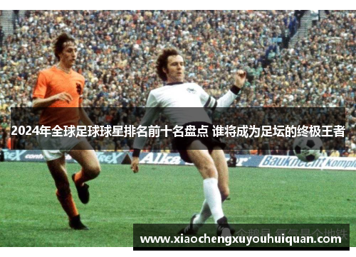 2024年全球足球球星排名前十名盘点 谁将成为足坛的终极王者