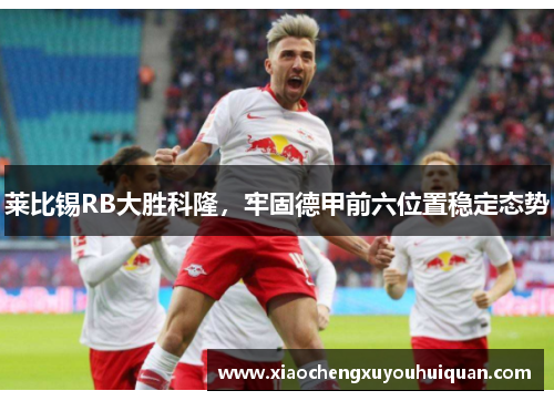 莱比锡RB大胜科隆，牢固德甲前六位置稳定态势