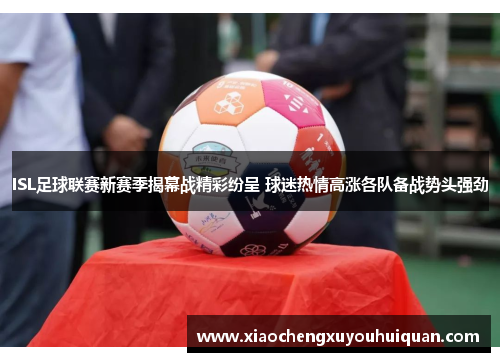 ISL足球联赛新赛季揭幕战精彩纷呈 球迷热情高涨各队备战势头强劲