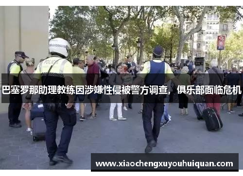 巴塞罗那助理教练因涉嫌性侵被警方调查，俱乐部面临危机